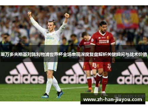 莱万多夫斯基对阵利物浦世界杯全场表现深度复盘解析关键瞬间与战术价值