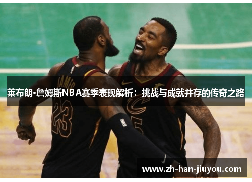 莱布朗·詹姆斯NBA赛季表现解析：挑战与成就并存的传奇之路