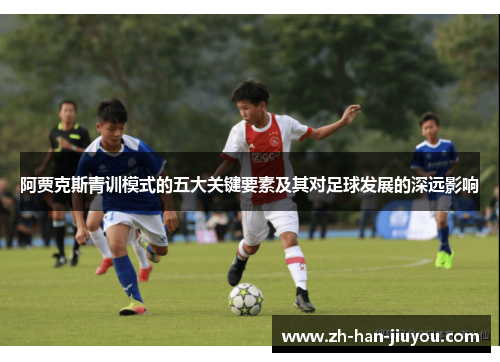 阿贾克斯青训模式的五大关键要素及其对足球发展的深远影响 阿贾克斯青训模式的五大关键要素及其对足球发展的深远影响