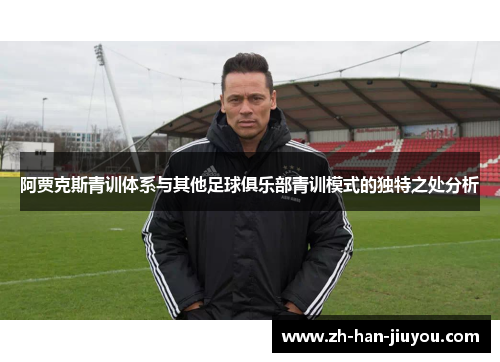 阿贾克斯青训体系与其他足球俱乐部青训模式的独特之处分析 阿贾克斯青训体系与其他足球俱乐部青训模式的独特之处分析
